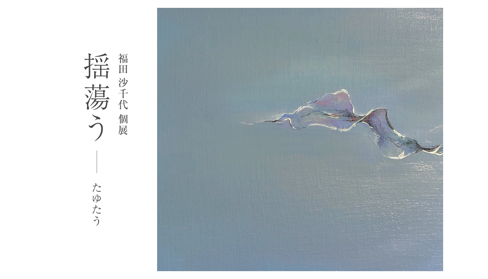 「可視化出来ない心象風景」などをテーマにしたアーティスト福田 沙千代による展示会『 揺蕩う(たゆたう)』が7月大阪・8月福岡の2拠点で開催